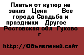 Платья от кутюр на заказ › Цена ­ 1 - Все города Свадьба и праздники » Другое   . Ростовская обл.,Гуково г.